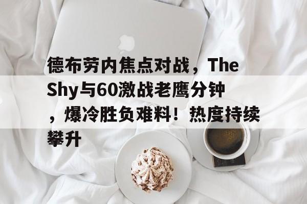 开云体育-德布劳内焦点对战，TheShy与60激战老鹰分钟，爆冷胜负难料！热度持续攀升的简单介绍